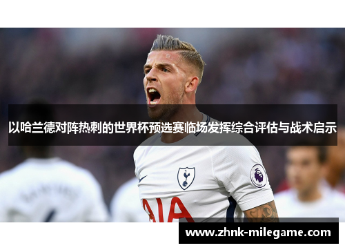 以哈兰德对阵热刺的世界杯预选赛临场发挥综合评估与战术启示 以哈兰德对阵热刺的世界杯预选赛临场发挥综合评估与战术启示
