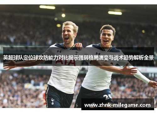 英超球队定位球攻防能力对比揭示强弱格局演变与战术趋势解析全景