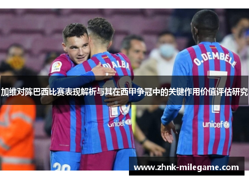 加维对阵巴西比赛表现解析与其在西甲争冠中的关键作用价值评估研究