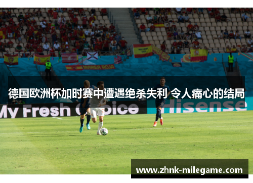德国欧洲杯加时赛中遭遇绝杀失利 令人痛心的结局