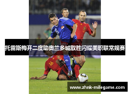 托雷斯梅开二度助奥兰多城取胜闪耀美职联常规赛 托雷斯梅开二度助奥兰多城取胜闪耀美职联常规赛