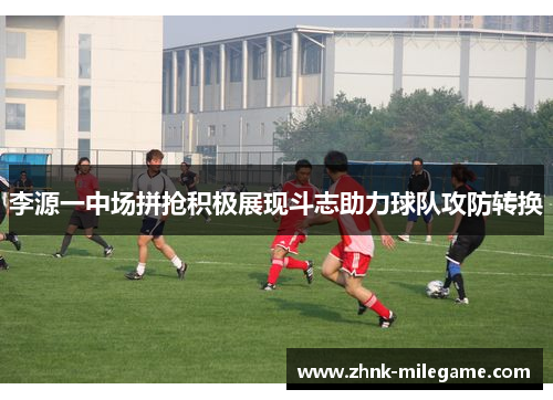 李源一中场拼抢积极展现斗志助力球队攻防转换 李源一中场拼抢积极展现斗志助力球队攻防转换