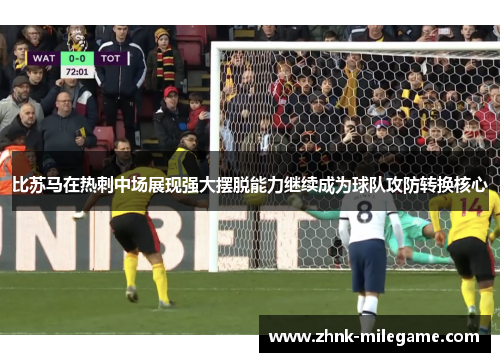 比苏马在热刺中场展现强大摆脱能力继续成为球队攻防转换核心