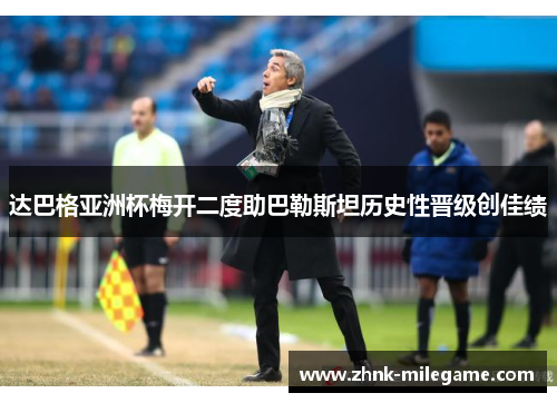 达巴格亚洲杯梅开二度助巴勒斯坦历史性晋级创佳绩