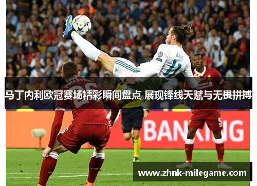 马丁内利欧冠赛场精彩瞬间盘点 展现锋线天赋与无畏拼搏