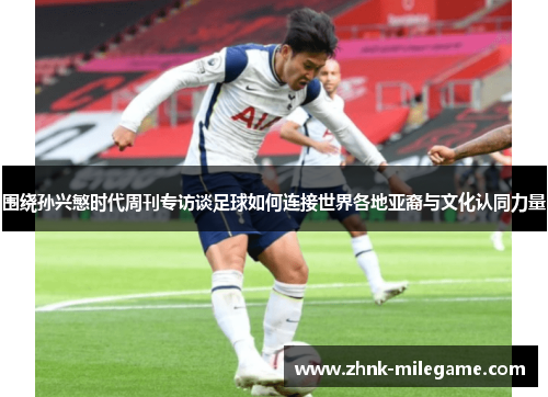 围绕孙兴慜时代周刊专访谈足球如何连接世界各地亚裔与文化认同力量