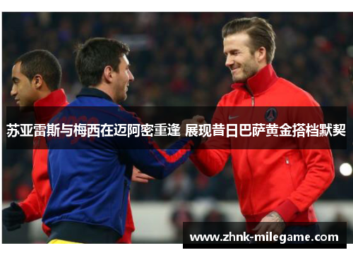 苏亚雷斯与梅西在迈阿密重逢 展现昔日巴萨黄金搭档默契 苏亚雷斯与梅西在迈阿密重逢 展现昔日巴萨黄金搭档默契