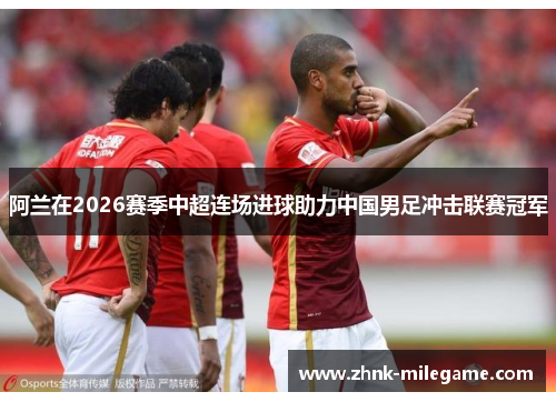 阿兰在2026赛季中超连场进球助力中国男足冲击联赛冠军 阿兰在2026赛季中超连场进球助力中国男足冲击联赛冠军