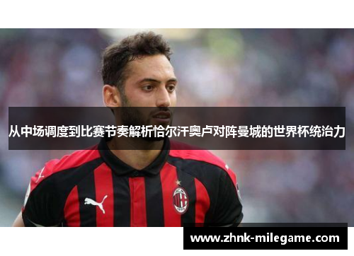 从中场调度到比赛节奏解析恰尔汗奥卢对阵曼城的世界杯统治力 从中场调度到比赛节奏解析恰尔汗奥卢对阵曼城的世界杯统治力