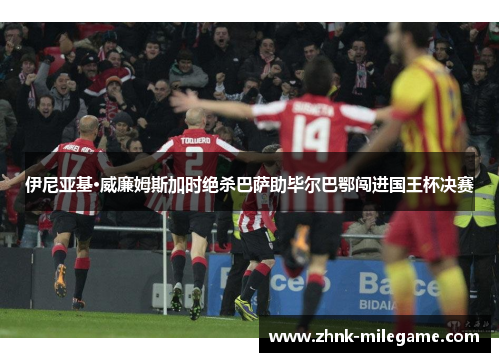 伊尼亚基·威廉姆斯加时绝杀巴萨助毕尔巴鄂闯进国王杯决赛