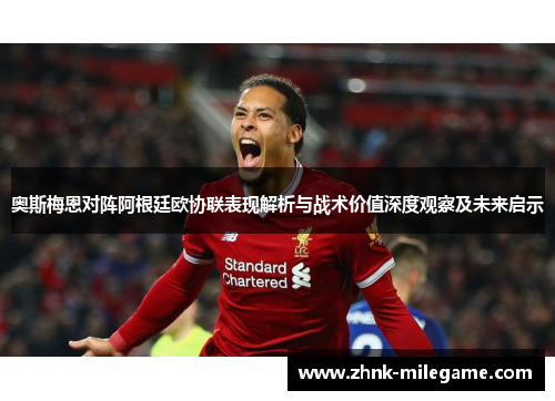 奥斯梅恩对阵阿根廷欧协联表现解析与战术价值深度观察及未来启示 奥斯梅恩对阵阿根廷欧协联表现解析与战术价值深度观察及未来启示