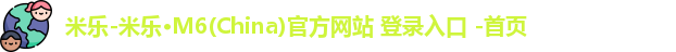 米乐-米乐·M6(China)官方网站 登录入口 -首页
